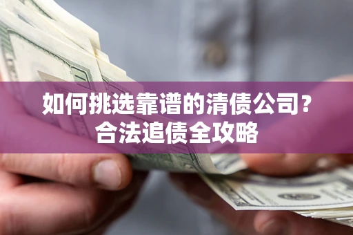 北京如何挑选靠谱的清债公司?合法追债全攻略 北京如何挑选靠谱的清债公司?合法追债全攻略