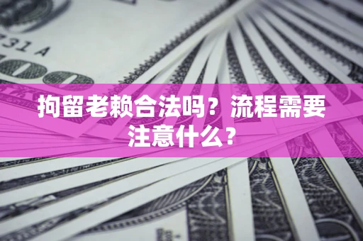 北京拘留老赖合法吗？流程需要注意什么？
