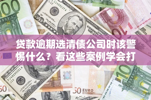 北京贷款逾期选清债公司时该警惕什么？看这些案例学会打翻身仗
