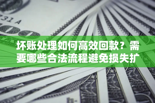 北京坏账处理如何高效回款？需要哪些合法流程避免损失扩大？