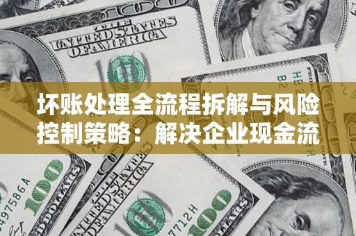 北京坏账处理全流程拆解与风险控制策略：解决企业现金流顽疾的实战指南