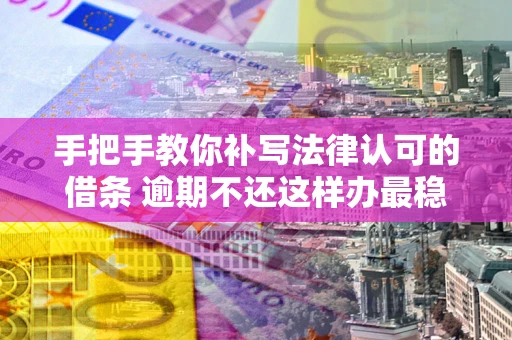 北京手把手教你补写法律认可的借条 逾期不还这样办最稳妥