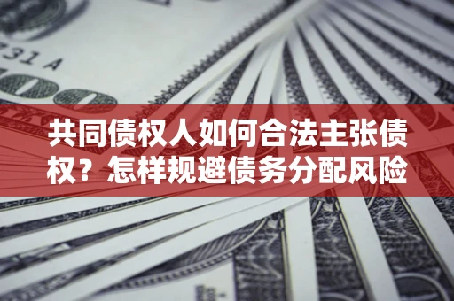北京共同债权人如何合法主张债权？怎样规避债务分配风险？