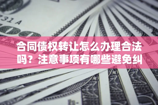 北京合同债权转让怎么办理合法吗？注意事项有哪些避免纠纷？