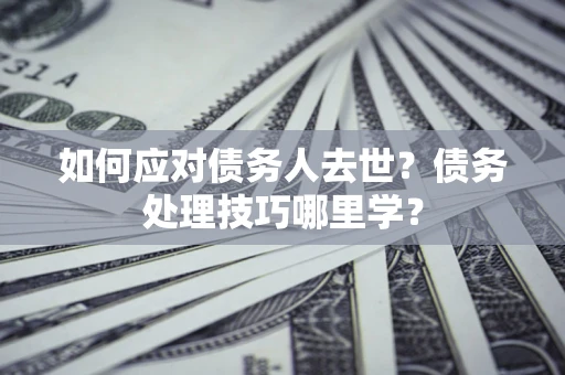 北京如何应对债务人去世？债务处理技巧哪里学？