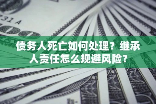 北京债务人死亡如何处理？继承人责任怎么规避风险？