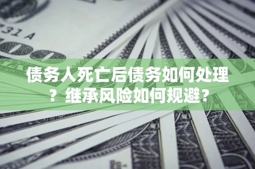 北京债务人死亡后债务如何处理？继承风险如何规避？
