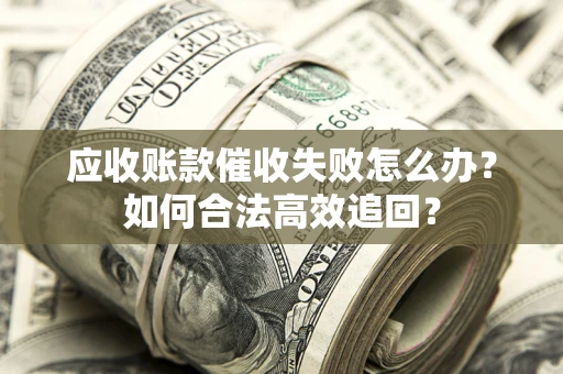 北京应收账款催收失败怎么办？如何合法高效追回？