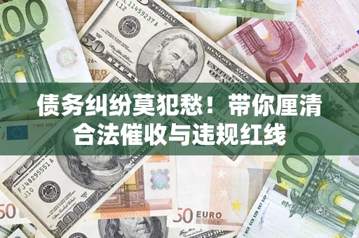 北京债务纠纷莫犯愁！带你厘清合法催收与违规红线
