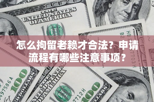 北京怎么拘留老赖才合法？申请流程有哪些注意事项？