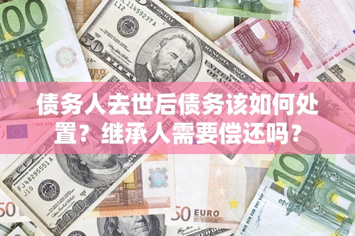 北京债务人去世后债务该如何处置？继承人需要偿还吗？