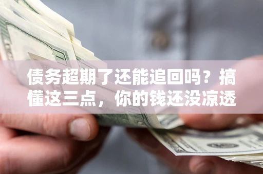 北京债务超期了还能追回吗？搞懂这三点，你的钱还没凉透