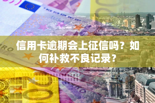 北京信用卡逾期会上征信吗？如何补救不良记录？