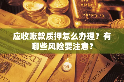 北京应收账款质押怎么办理？有哪些风险要注意？
