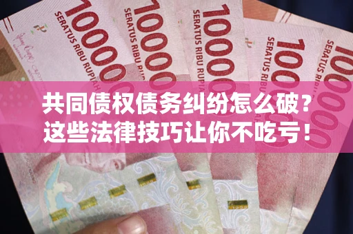 北京共同债权债务纠纷怎么破？这些法律技巧让你不吃亏！