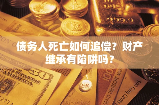 北京债务人死亡如何追偿？财产继承有陷阱吗？