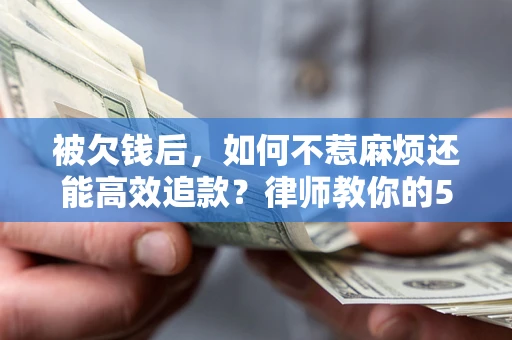 北京被欠钱后，如何不惹麻烦还能高效追款？律师教你的5步合法讨债法