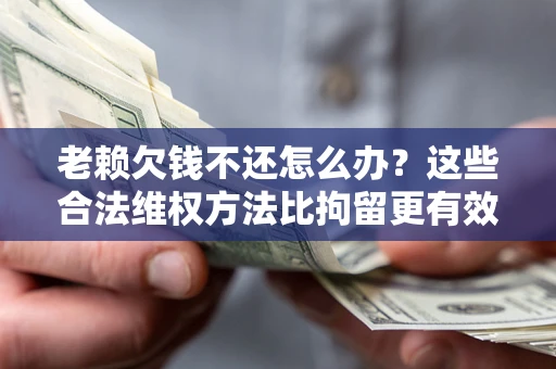 北京老赖欠钱不还怎么办？这些合法维权方法比拘留更有效