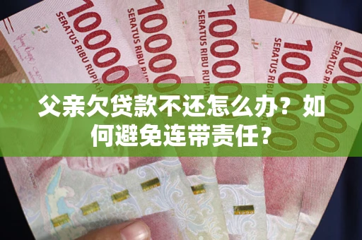 北京父亲欠贷款不还怎么办？如何避免连带责任？