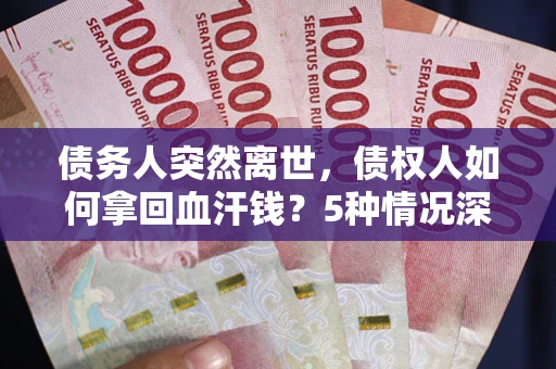 北京债务人突然离世，债权人如何拿回血汗钱？5种情况深度解析