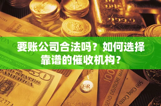 北京要账公司合法吗？如何选择靠谱的催收机构？