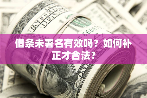 北京借条未署名有效吗？如何补正才合法？