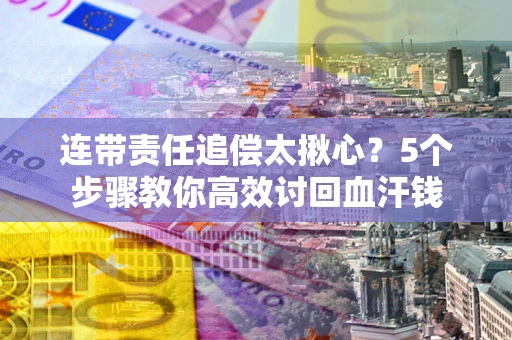 北京连带责任追偿太揪心？5个步骤教你高效讨回血汗钱