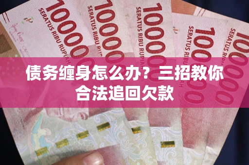 北京债务缠身怎么办？三招教你合法追回欠款