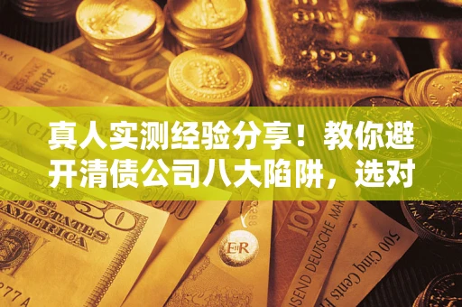 北京真人实测经验分享！教你避开清债公司八大陷阱，选对机构少走十年弯路