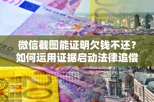 北京微信截图能证明欠钱不还？如何运用证据启动法律追偿程序？