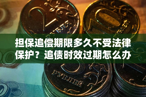 北京担保追偿期限多久不受法律保护？追债时效过期怎么办？
