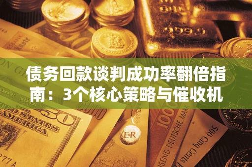 北京债务回款谈判成功率翻倍指南：3个核心策略与催收机构避坑法则