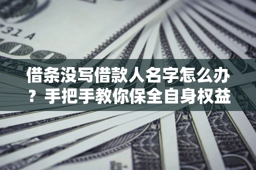 北京借条没写借款人名字怎么办？手把手教你保全自身权益