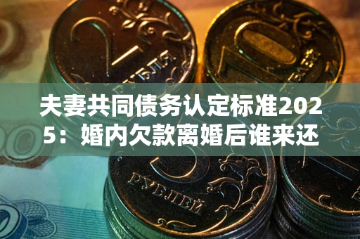 北京夫妻共同债务认定标准2025:婚内欠款离婚后谁来还? 北京夫妻共同债务认定标准2025:婚内欠款离婚后谁来还?