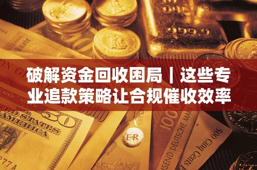 北京破解资金回收困局｜这些专业追款策略让合规催收效率翻倍