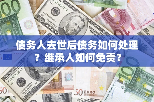 北京债务人去世后债务如何处理？继承人如何免责？