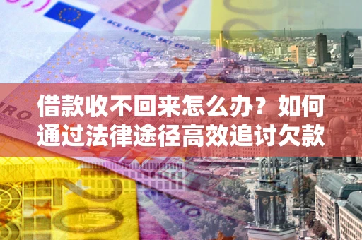 北京借款收不回来怎么办?如何通过法律途径高效追讨欠款? 北京借款收不回来怎么办?如何通过法律途径高效追讨欠款?