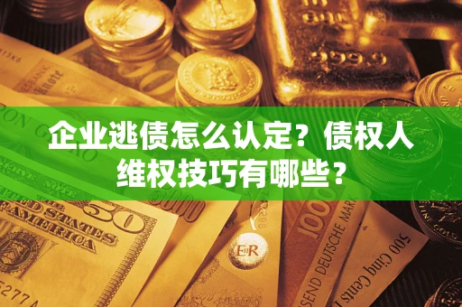 北京企业逃债怎么认定？债权人维权技巧有哪些？
