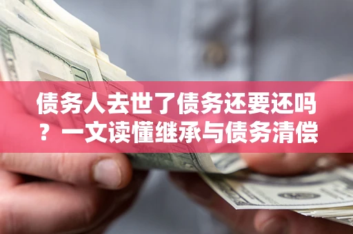北京债务人去世了债务还要还吗？一文读懂继承与债务清偿