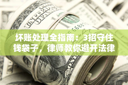 北京坏账处理全指南：3招守住钱袋子，律师教你避开法律雷区