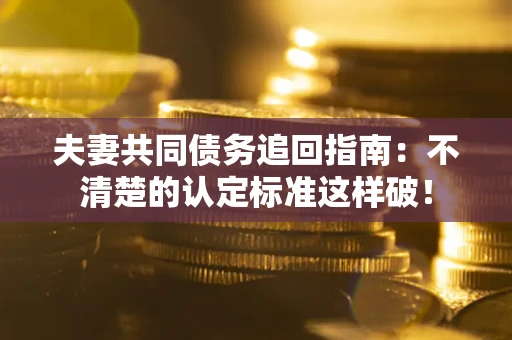 北京夫妻共同债务追回指南：不清楚的认定标准这样破！
