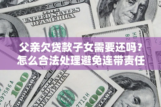 北京父亲欠贷款子女需要还吗？怎么合法处理避免连带责任？