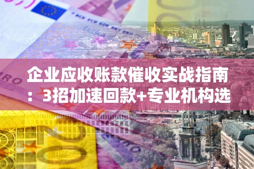 北京企业应收账款催收实战指南：3招加速回款+专业机构选择避坑