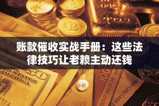 北京账款催收实战手册：这些法律技巧让老赖主动还钱