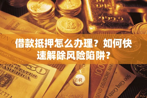 北京借款抵押怎么办理？如何快速解除风险陷阱？
