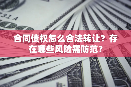 北京合同债权怎么合法转让？存在哪些风险需防范？