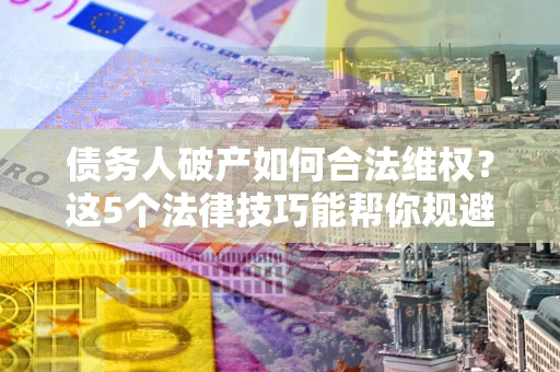 北京债务人破产如何合法维权？这5个法律技巧能帮你规避风险