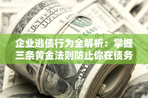 北京企业逃债行为全解析：掌握三条黄金法则防止你在债务乱局中“踩雷”