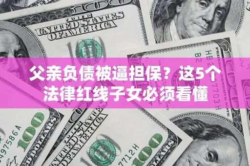 北京父亲负债被逼担保？这5个法律红线子女必须看懂