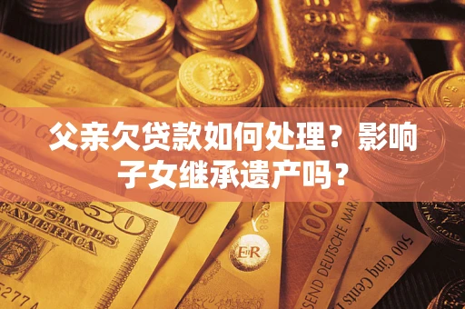 北京父亲欠贷款如何处理?影响子女继承遗产吗? 北京父亲欠贷款如何处理?影响子女继承遗产吗?